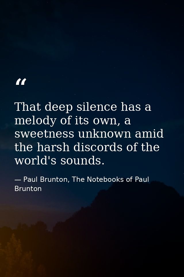That deep silence has a melody of its own, a sweetness unknown amid the harsh discords of the world's sounds. — Paul Brunton, The Notebooks of Paul Brunton