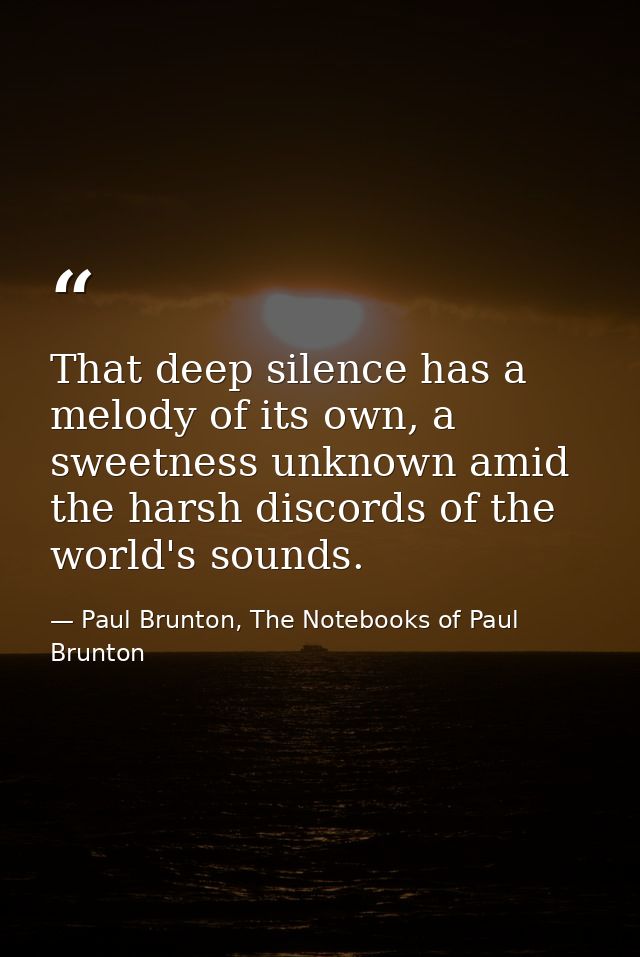 That deep silence has a melody of its own, a sweetness unknown amid the harsh discords of the world's sounds. — Paul Brunton, The Notebooks of Paul Brunton