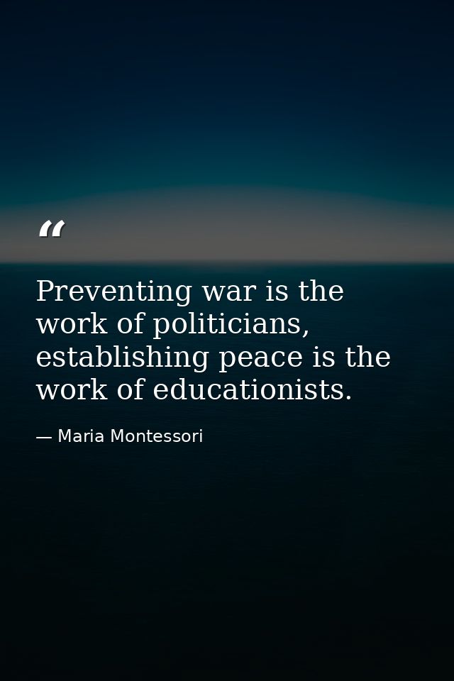 Preventing war is the work of politicians, establishing peace is the work of educationists. — Maria Montessori