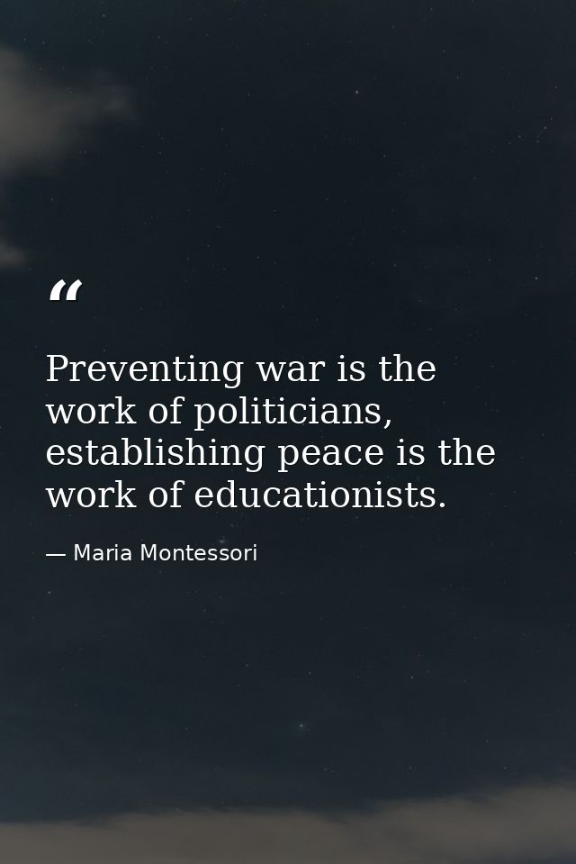 Preventing war is the work of politicians, establishing peace is the work of educationists. — Maria Montessori