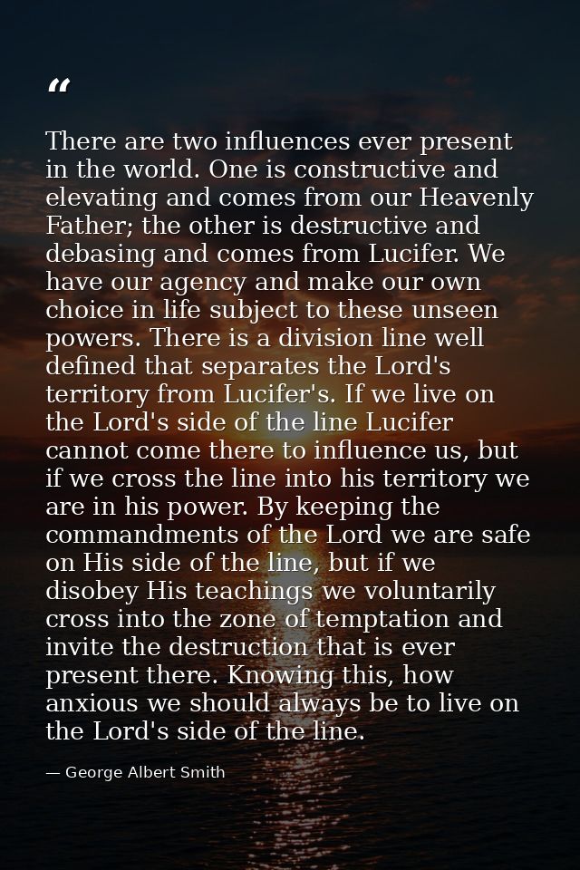 There are two influences ever present in the world. One is constructive and elevating and comes from our Heavenly Father — George Albert Smith