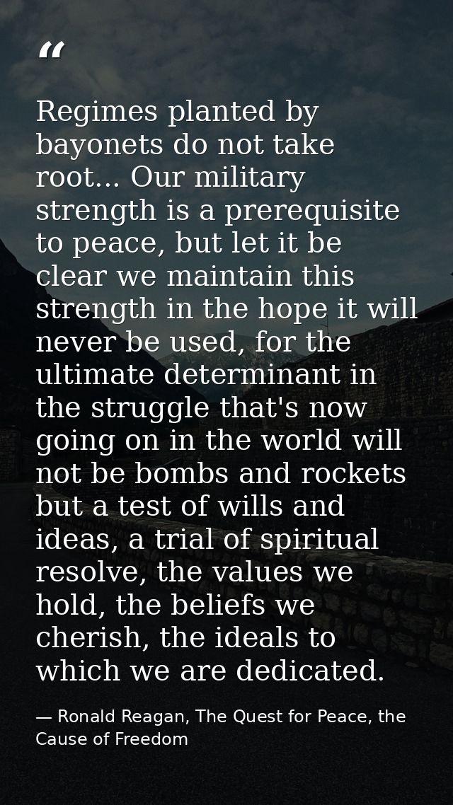 Regimes planted by bayonets do not take root... Our military strength is a prerequisite to peace, but let it be clear we — Ronald Reagan, The Quest for Peace, the Cause of Freedom