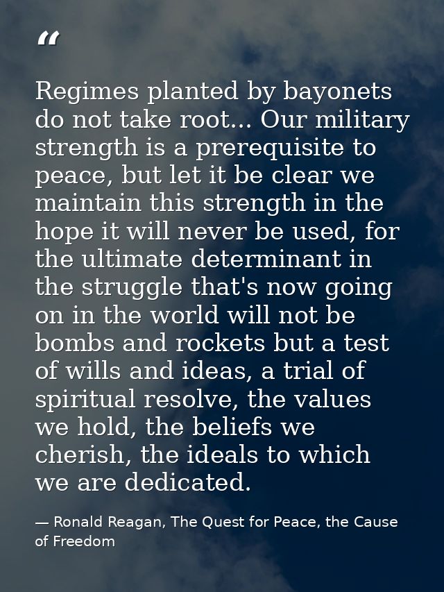 Regimes planted by bayonets do not take root... Our military strength is a prerequisite to peace, but let it be clear we — Ronald Reagan, The Quest for Peace, the Cause of Freedom