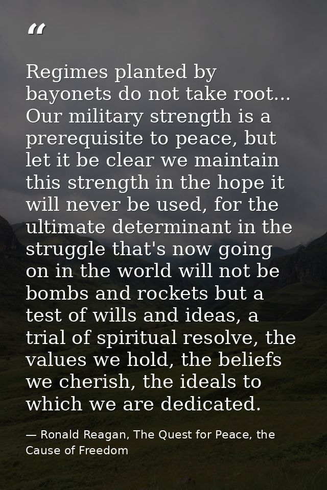 Regimes planted by bayonets do not take root... Our military strength is a prerequisite to peace, but let it be clear we — Ronald Reagan, The Quest for Peace, the Cause of Freedom