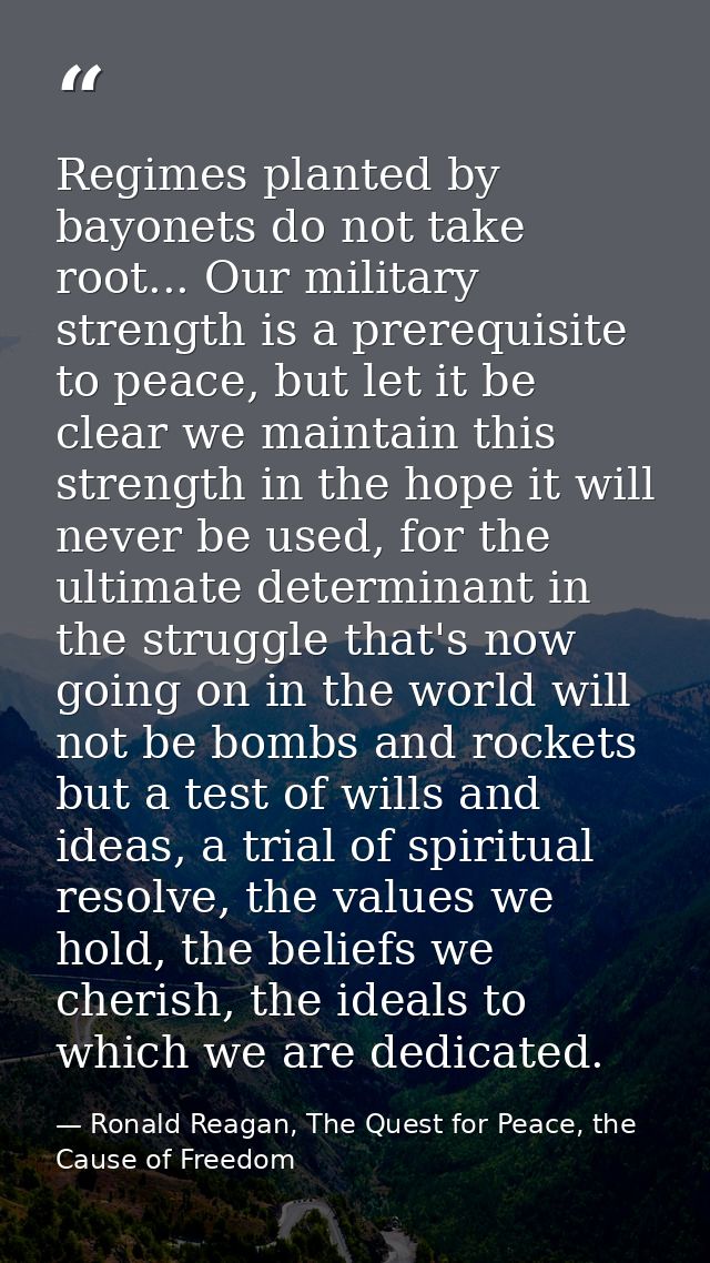 Regimes planted by bayonets do not take root... Our military strength is a prerequisite to peace, but let it be clear we — Ronald Reagan, The Quest for Peace, the Cause of Freedom