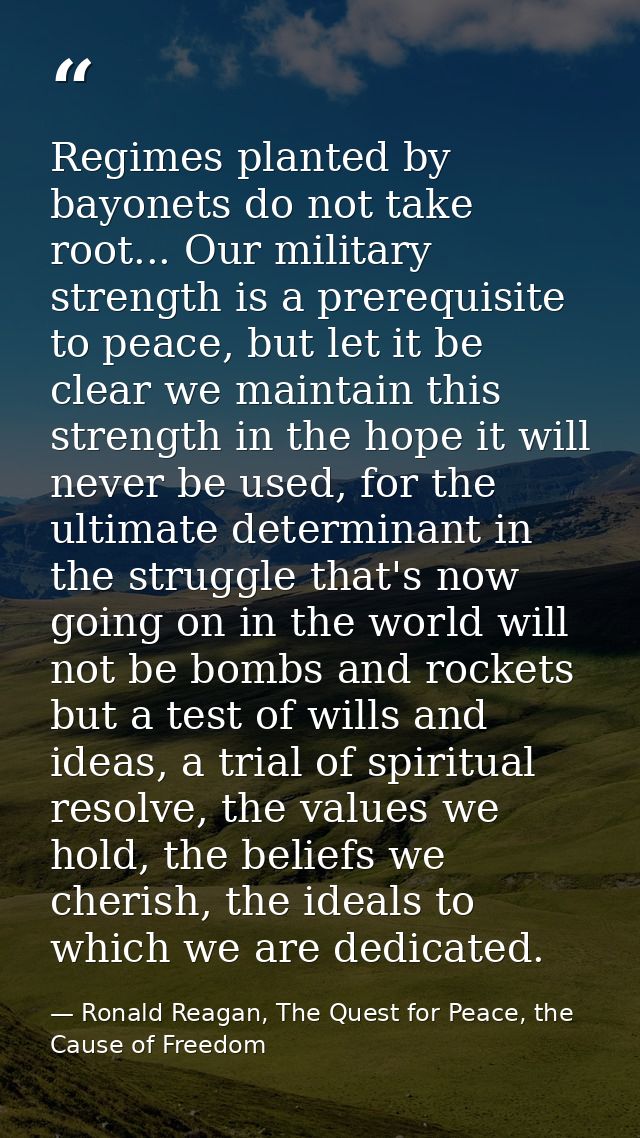 Regimes planted by bayonets do not take root... Our military strength is a prerequisite to peace, but let it be clear we — Ronald Reagan, The Quest for Peace, the Cause of Freedom