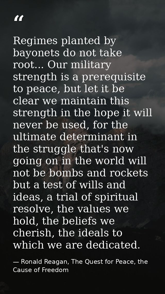 Regimes planted by bayonets do not take root... Our military strength is a prerequisite to peace, but let it be clear we — Ronald Reagan, The Quest for Peace, the Cause of Freedom