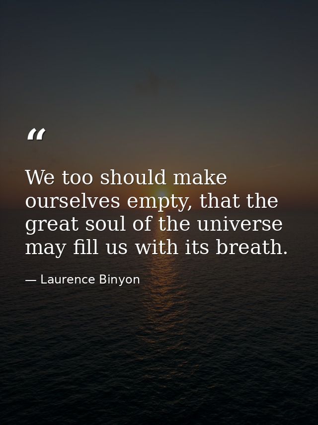We too should make ourselves empty, that the great soul of the universe may fill us with its breath. — Laurence Binyon