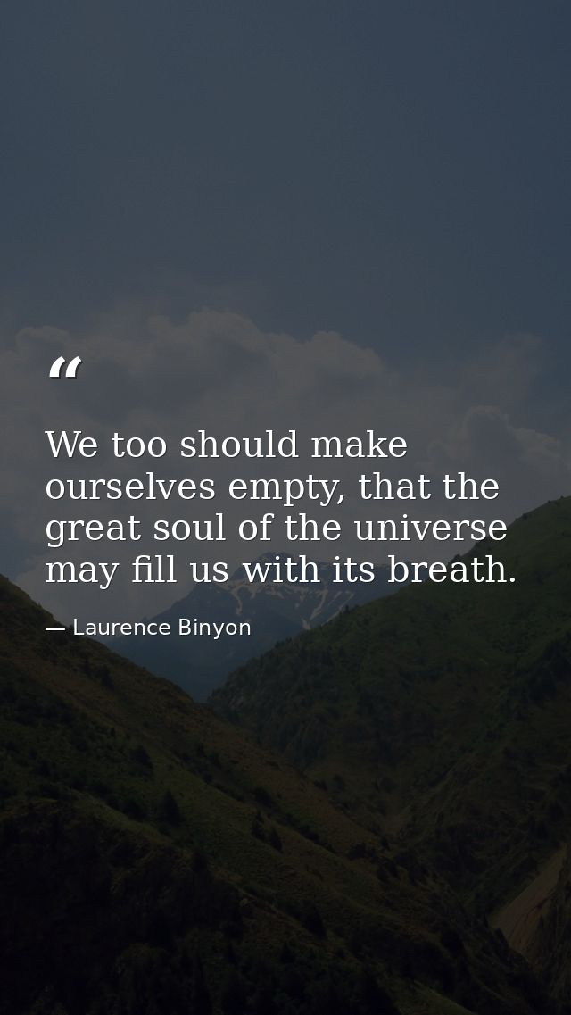 We too should make ourselves empty, that the great soul of the universe may fill us with its breath. — Laurence Binyon