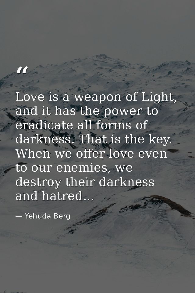 Love is a weapon of Light, and it has the power to eradicate all forms of darkness. That is the key. When we offer love  — Yehuda Berg