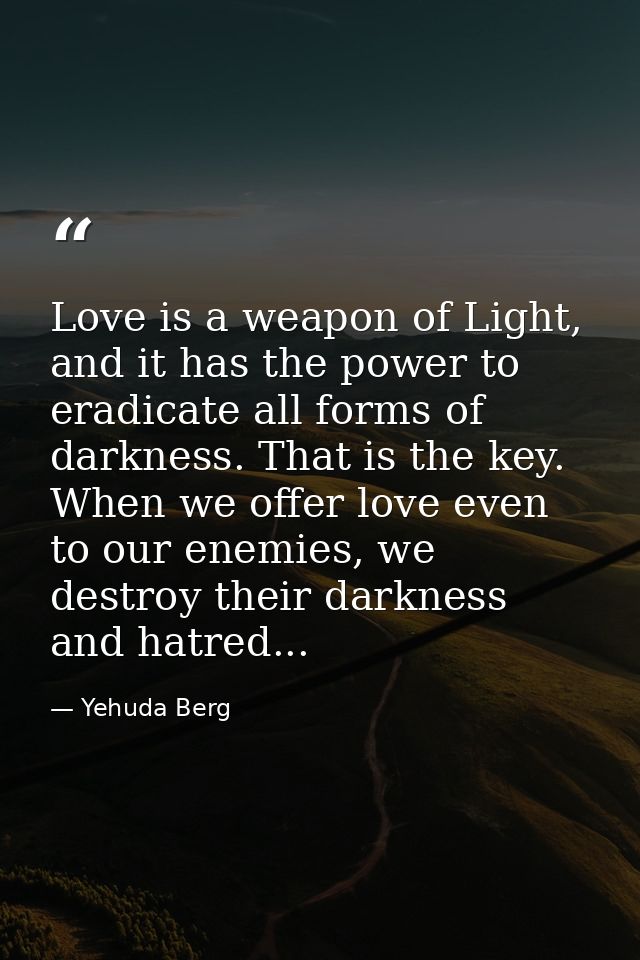 Love is a weapon of Light, and it has the power to eradicate all forms of darkness. That is the key. When we offer love  — Yehuda Berg