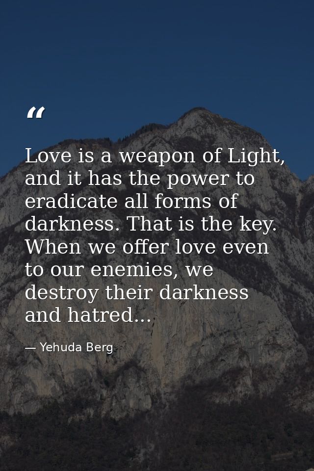 Love is a weapon of Light, and it has the power to eradicate all forms of darkness. That is the key. When we offer love  — Yehuda Berg