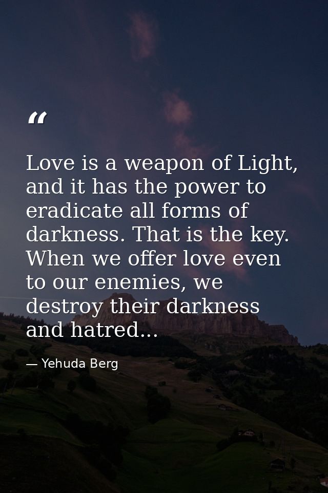 Love is a weapon of Light, and it has the power to eradicate all forms of darkness. That is the key. When we offer love  — Yehuda Berg