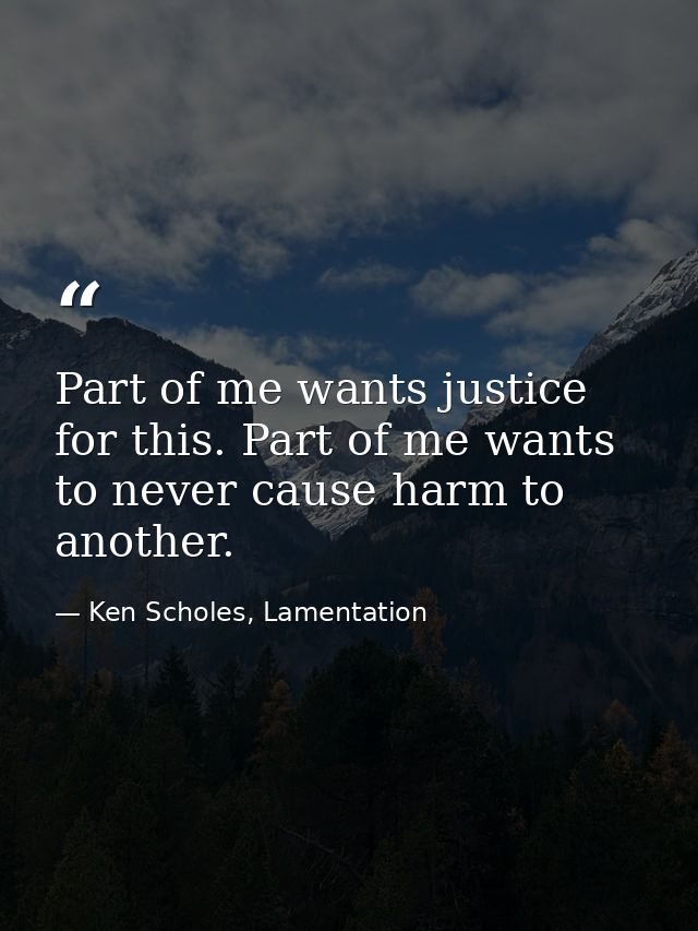 Part of me wants justice for this. Part of me wants to never cause harm to another. — Ken Scholes, Lamentation