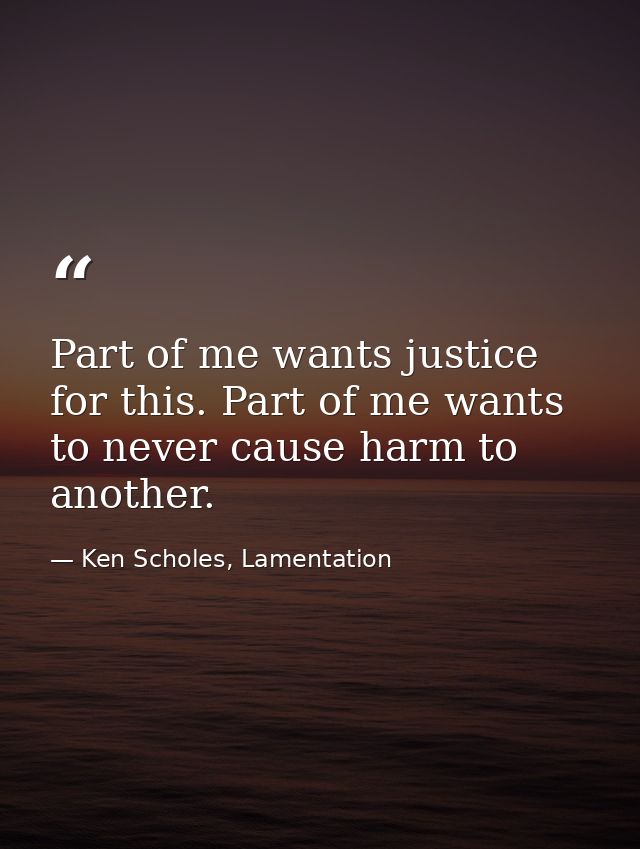 Part of me wants justice for this. Part of me wants to never cause harm to another. — Ken Scholes, Lamentation