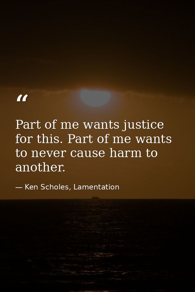 Part of me wants justice for this. Part of me wants to never cause harm to another. — Ken Scholes, Lamentation