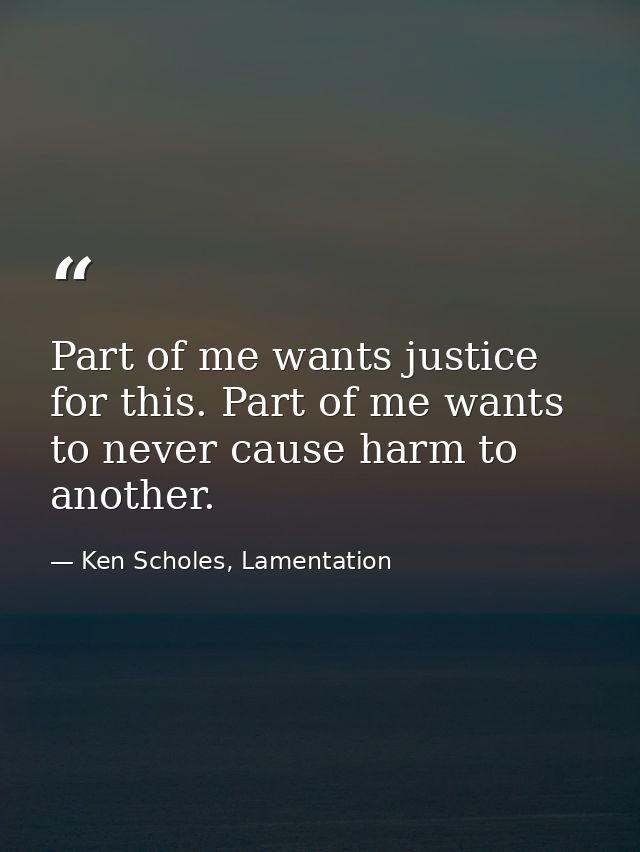 Part of me wants justice for this. Part of me wants to never cause harm to another. — Ken Scholes, Lamentation