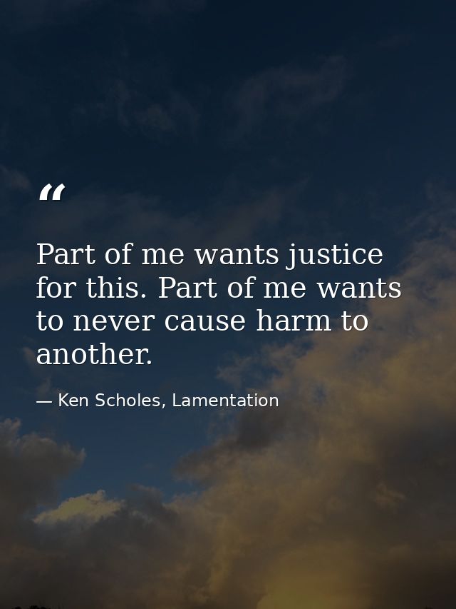 Part of me wants justice for this. Part of me wants to never cause harm to another. — Ken Scholes, Lamentation