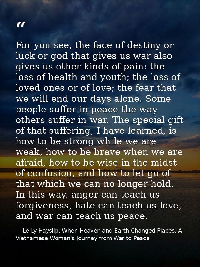 For you see, the face of destiny or luck or god that gives us war also gives us other kinds of pain: the loss of health  — Le Ly Hayslip, When Heaven and Earth Changed Places: A Vietnamese Woman's Journey from War to Peace