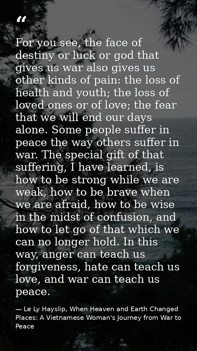 For you see, the face of destiny or luck or god that gives us war also gives us other kinds of pain: the loss of health  — Le Ly Hayslip, When Heaven and Earth Changed Places: A Vietnamese Woman's Journey from War to Peace