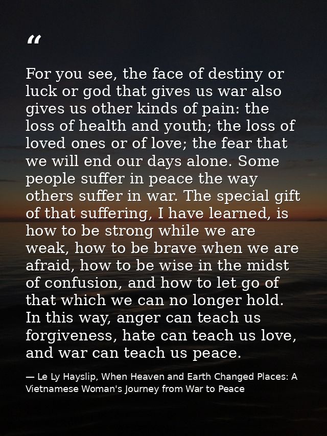 For you see, the face of destiny or luck or god that gives us war also gives us other kinds of pain: the loss of health  — Le Ly Hayslip, When Heaven and Earth Changed Places: A Vietnamese Woman's Journey from War to Peace