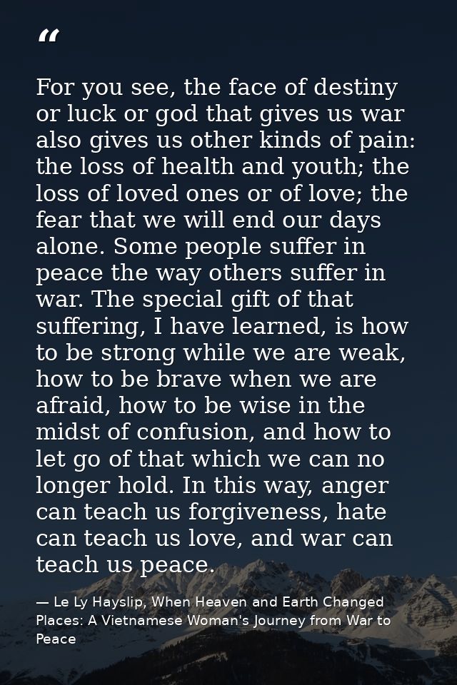 For you see, the face of destiny or luck or god that gives us war also gives us other kinds of pain: the loss of health  — Le Ly Hayslip, When Heaven and Earth Changed Places: A Vietnamese Woman's Journey from War to Peace