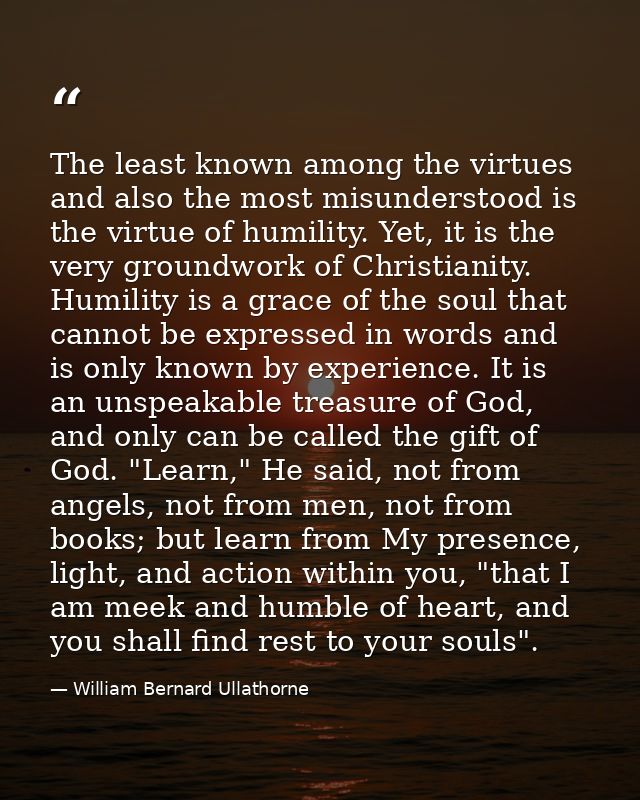 The least known among the virtues and also the most misunderstood is the virtue of humility. Yet, it is the very groundw — William Bernard Ullathorne