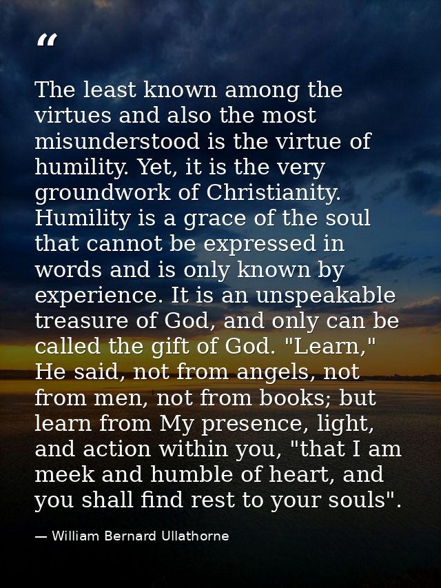 The least known among the virtues and also the most misunderstood is the virtue of humility. Yet, it is the very groundw — William Bernard Ullathorne