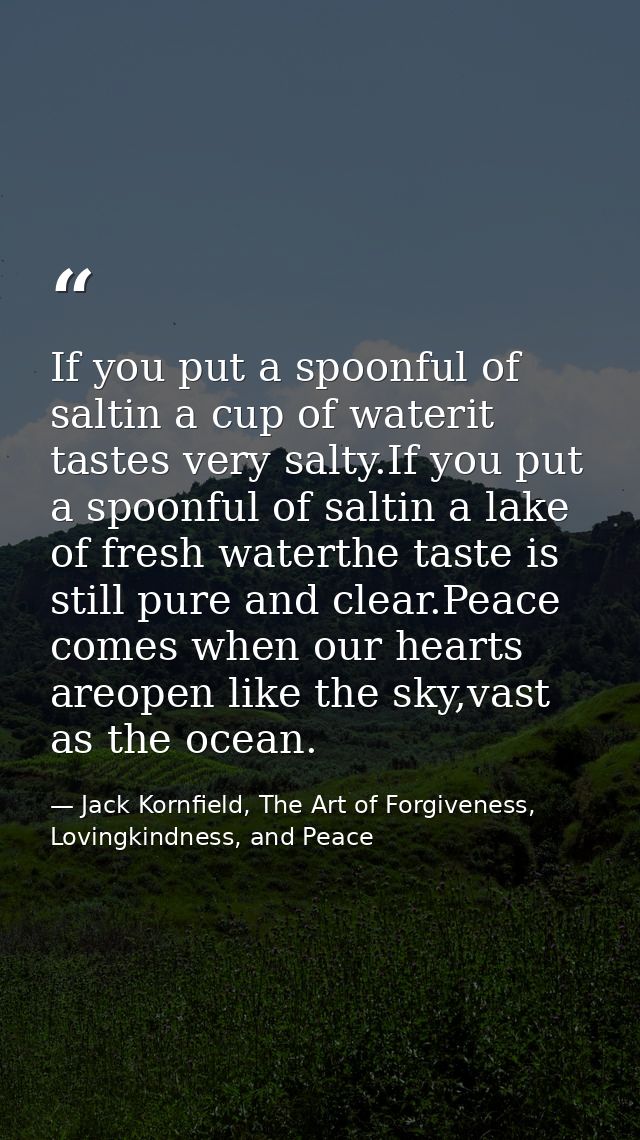 If you put a spoonful of saltin a cup of waterit tastes very salty.If you put a spoonful of saltin a lake of fresh water — Jack Kornfield, The Art of Forgiveness, Lovingkindness, and Peace