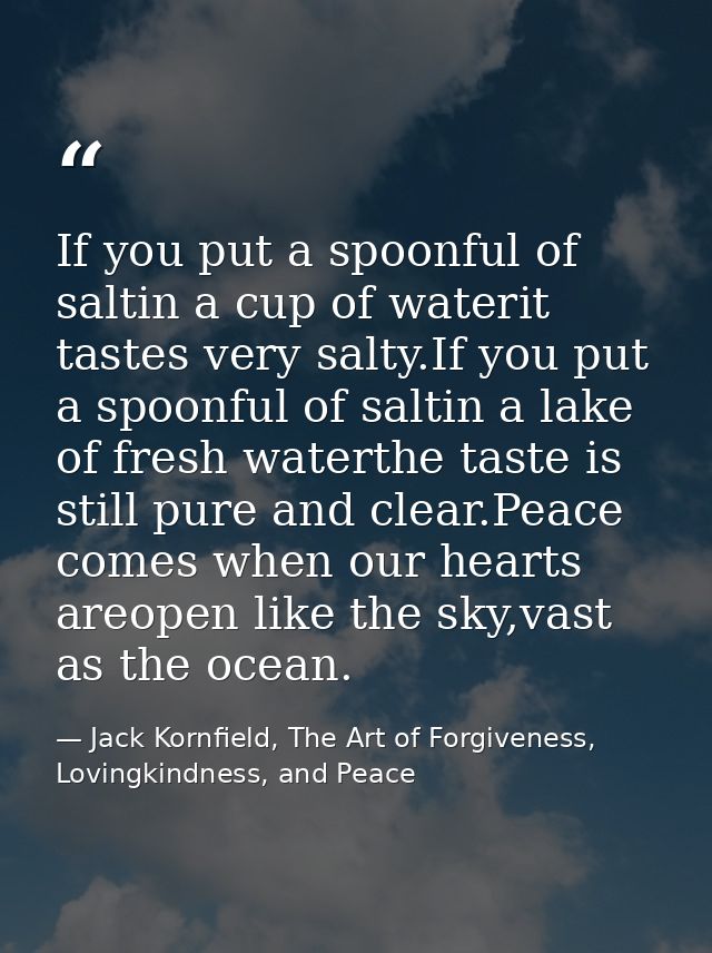 If you put a spoonful of saltin a cup of waterit tastes very salty.If you put a spoonful of saltin a lake of fresh water — Jack Kornfield, The Art of Forgiveness, Lovingkindness, and Peace