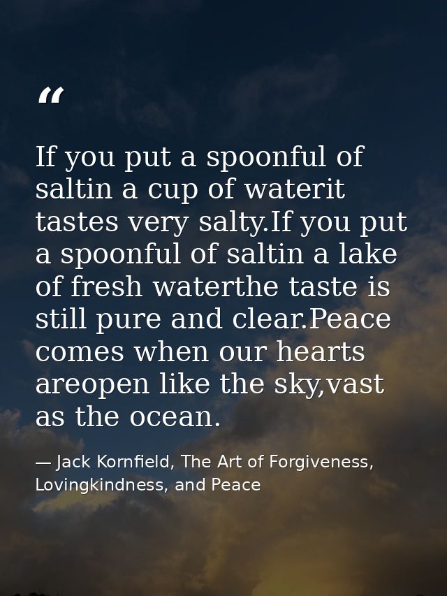 If you put a spoonful of saltin a cup of waterit tastes very salty.If you put a spoonful of saltin a lake of fresh water — Jack Kornfield, The Art of Forgiveness, Lovingkindness, and Peace