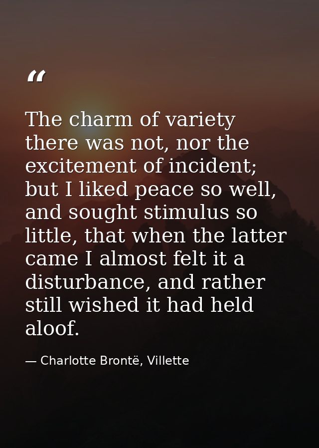 The charm of variety there was not, nor the excitement of incident; but I liked peace so well, and sought stimulus so li — Charlotte Brontë, Villette