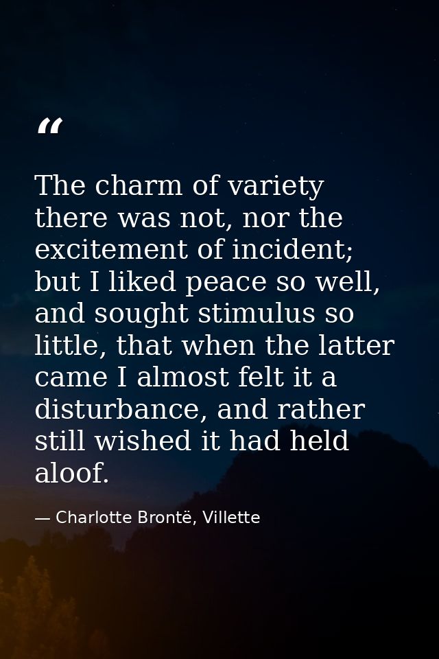 The charm of variety there was not, nor the excitement of incident; but I liked peace so well, and sought stimulus so li — Charlotte Brontë, Villette