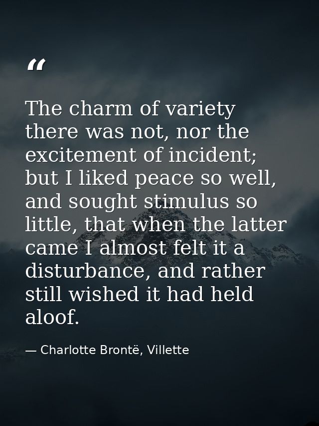The charm of variety there was not, nor the excitement of incident; but I liked peace so well, and sought stimulus so li — Charlotte Brontë, Villette