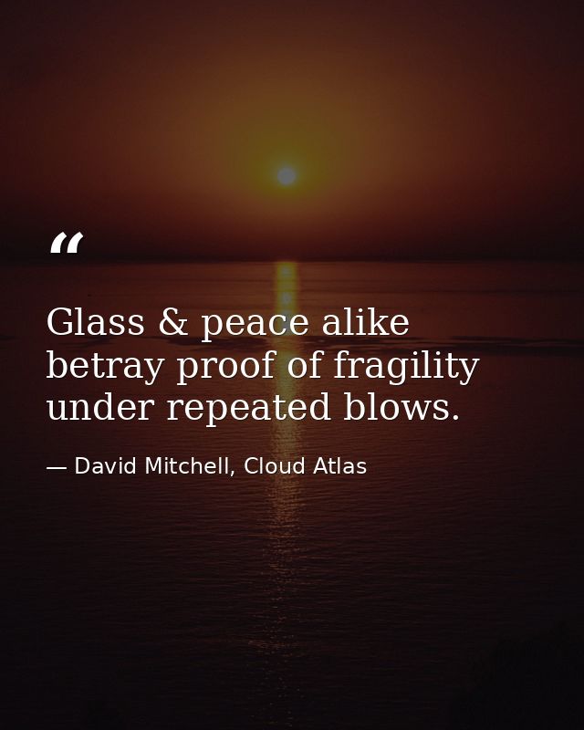Glass & peace alike betray proof of fragility under repeated blows. — David Mitchell, Cloud Atlas