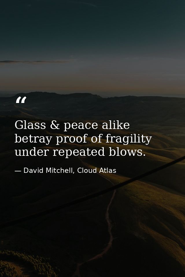 Glass & peace alike betray proof of fragility under repeated blows. — David Mitchell, Cloud Atlas