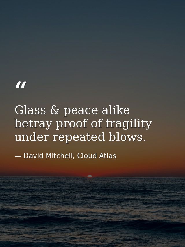 Glass & peace alike betray proof of fragility under repeated blows. — David Mitchell, Cloud Atlas