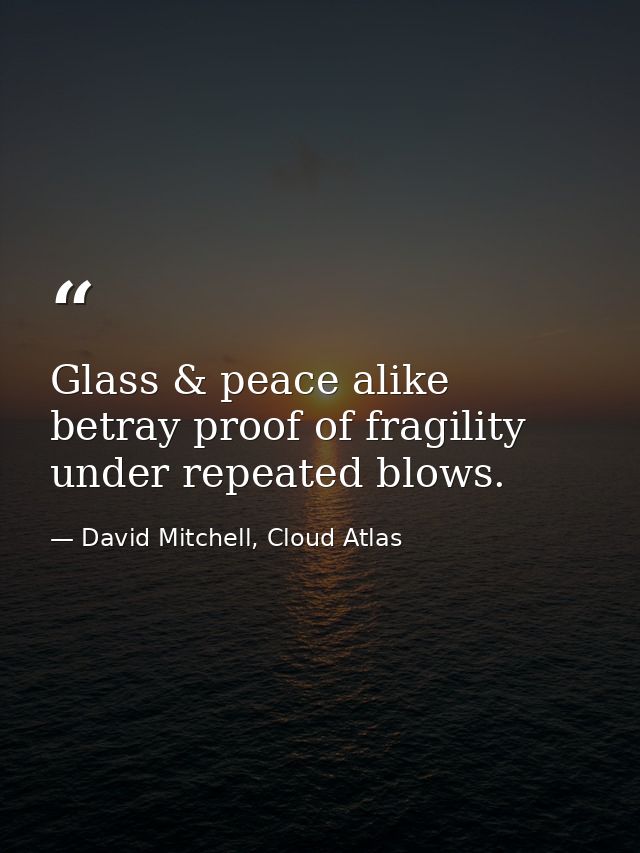 Glass & peace alike betray proof of fragility under repeated blows. — David Mitchell, Cloud Atlas