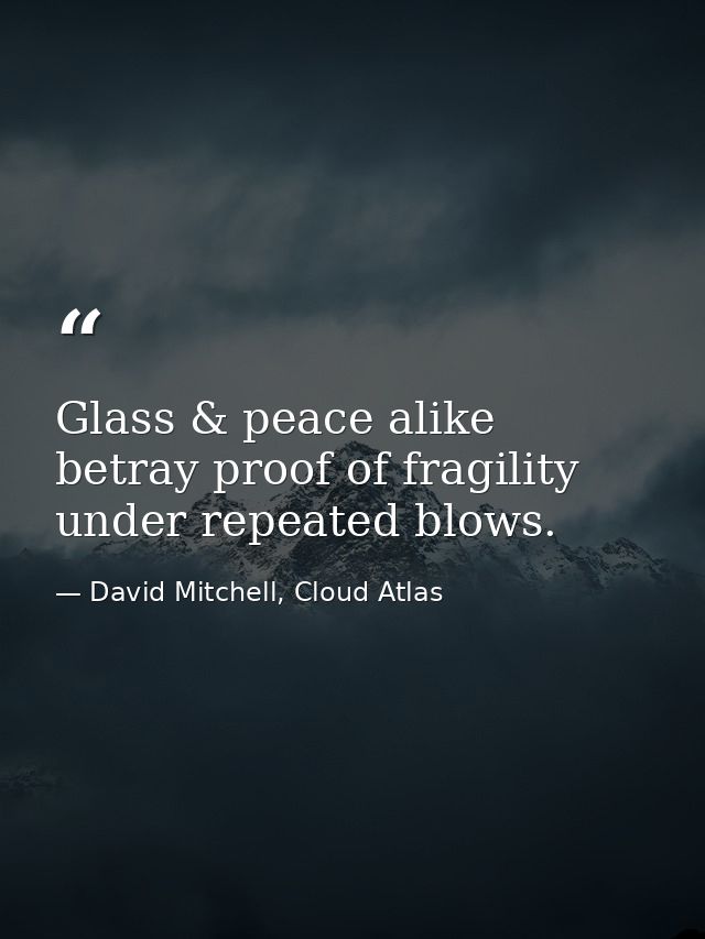 Glass & peace alike betray proof of fragility under repeated blows. — David Mitchell, Cloud Atlas
