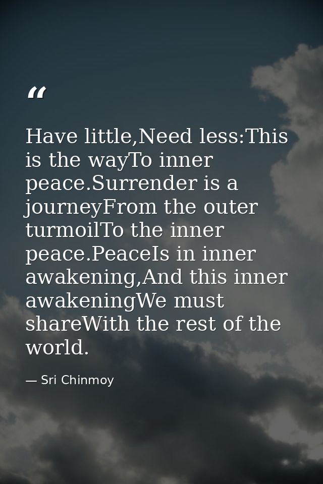 Have little,Need less:This is the wayTo inner peace.Surrender is a journeyFrom the outer turmoilTo the inner peace.Peace — Sri Chinmoy