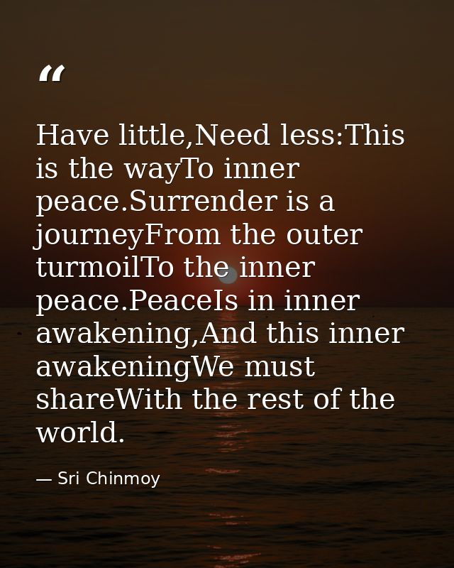 Have little,Need less:This is the wayTo inner peace.Surrender is a journeyFrom the outer turmoilTo the inner peace.Peace — Sri Chinmoy