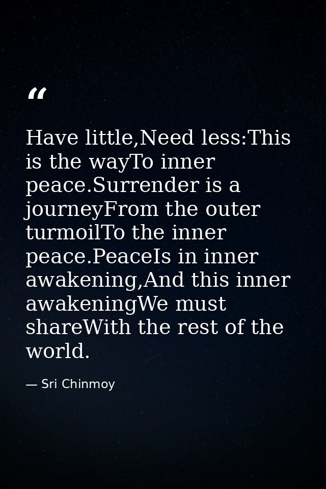 Have little,Need less:This is the wayTo inner peace.Surrender is a journeyFrom the outer turmoilTo the inner peace.Peace — Sri Chinmoy