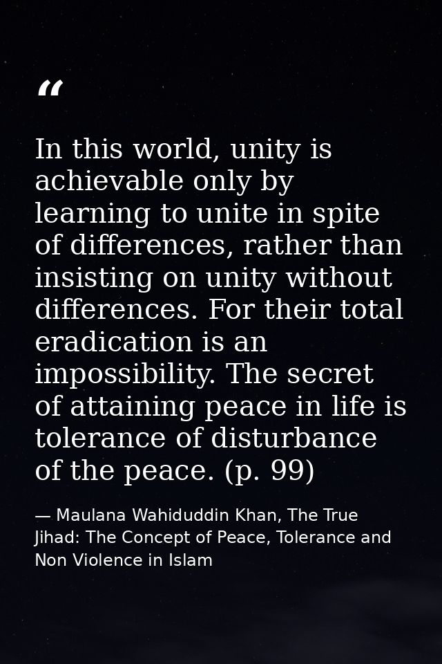 In this world, unity is achievable only by learning to unite in spite of differences, rather than insisting on unity wit — Maulana Wahiduddin Khan, The True Jihad: The Concept of Peace, Tolerance and Non Violence in Islam