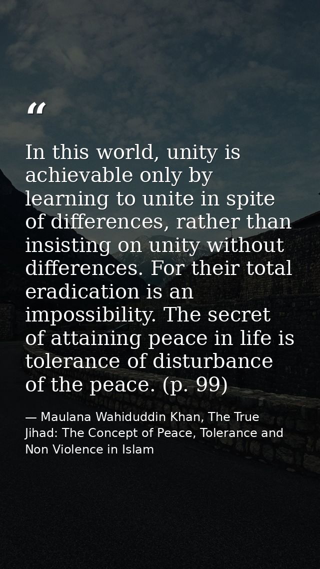 In this world, unity is achievable only by learning to unite in spite of differences, rather than insisting on unity wit — Maulana Wahiduddin Khan, The True Jihad: The Concept of Peace, Tolerance and Non Violence in Islam