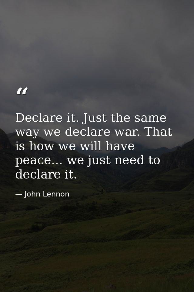 Declare it. Just the same way we declare war. That is how we will have peace... we just need to declare it. — John Lennon