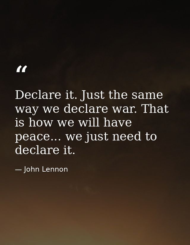 Declare it. Just the same way we declare war. That is how we will have peace... we just need to declare it. — John Lennon
