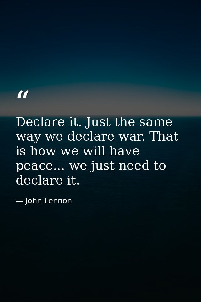 Declare it. Just the same way we declare war. That is how we will have peace... we just need to declare it. — John Lennon