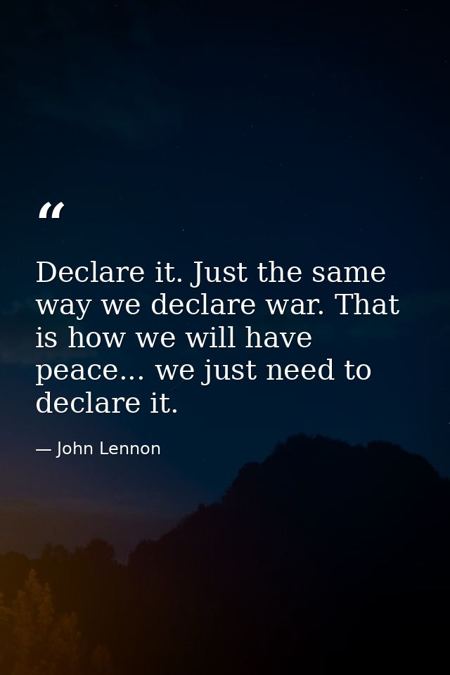 Declare it. Just the same way we declare war. That is how we will have peace... we just need to declare it. — John Lennon