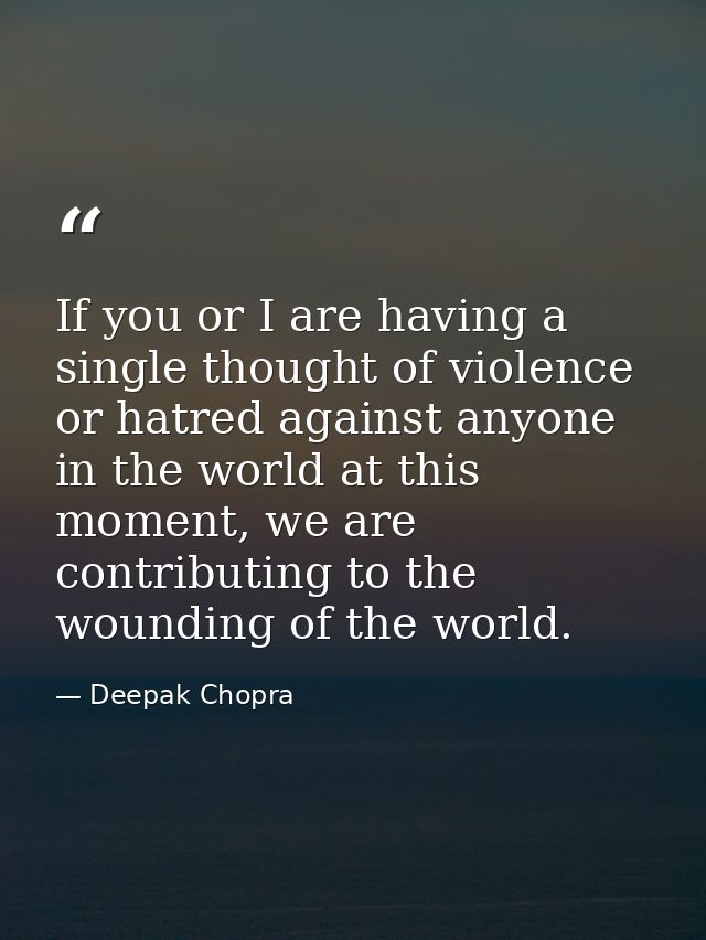 If you or I are having a single thought of violence or hatred against anyone in the world at this moment, we are contrib — Deepak Chopra