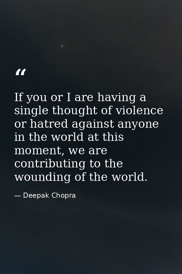 If you or I are having a single thought of violence or hatred against anyone in the world at this moment, we are contrib — Deepak Chopra